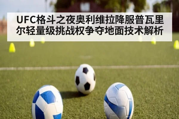 UFC格斗之夜奥利维拉降服普瓦里尔轻量级挑战权争夺地面技术解析