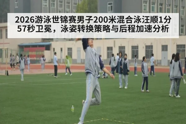 2026游泳世锦赛男子200米混合泳汪顺1分57秒卫冕，泳姿转换策略与后程加速分析