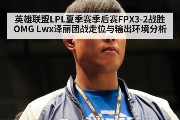 英雄联盟LPL夏季赛季后赛FPX3-2战胜OMG Lwx泽丽团战走位与输出环境分析