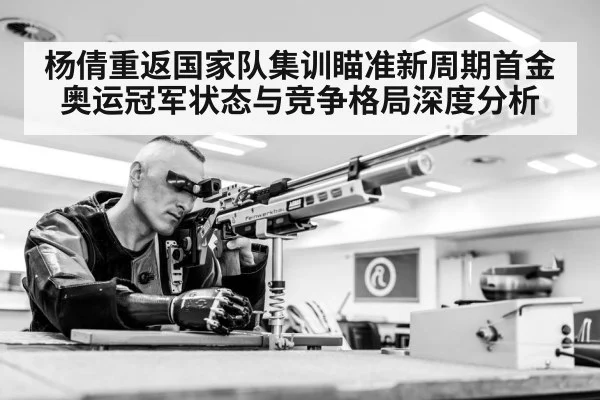 杨倩重返国家队集训瞄准新周期首金 奥运冠军状态与竞争格局深度分析