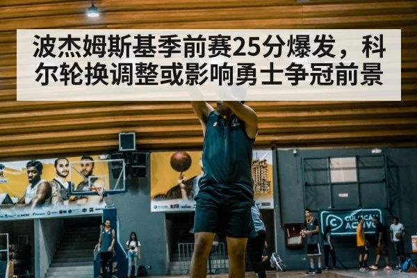 波杰姆斯基季前赛25分爆发,科尔轮换调整或影响勇士争冠前景