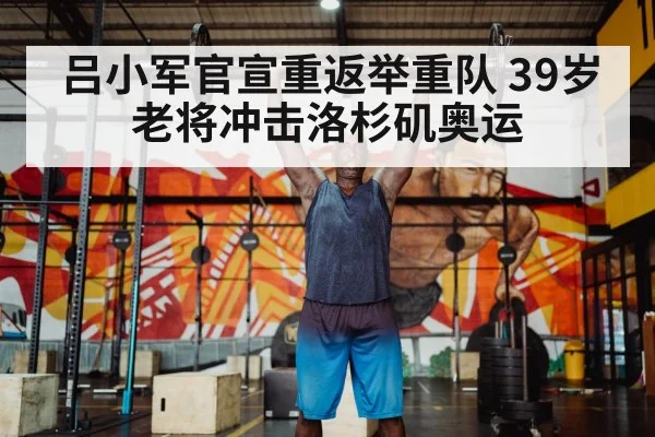 吕小军官宣重返举重队 39岁老将冲击洛杉矶奥运