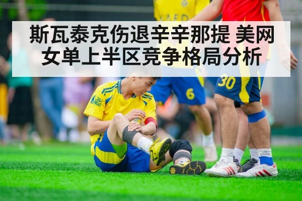 斯瓦泰克伤退辛辛那提 美网女单上半区竞争格局分析