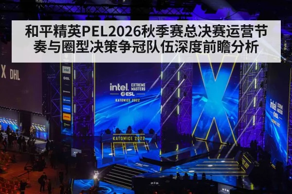 和平精英PEL2026秋季赛总决赛运营节奏与圈型决策争冠队伍深度前瞻分析