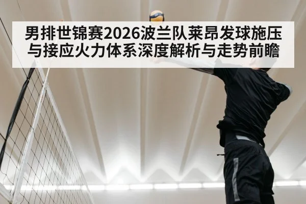 男排世锦赛2026波兰队莱昂发球施压与接应火力体系深度解析与走势前瞻