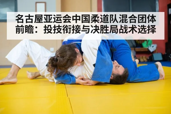 名古屋亚运会中国柔道队混合团体前瞻:投技衔接与决胜局战术选择