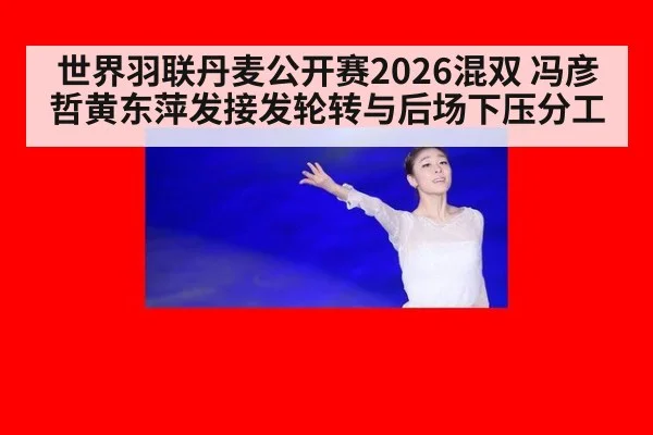 世界羽联丹麦公开赛2026混双 冯彦哲黄东萍发接发轮转与后场下压分工