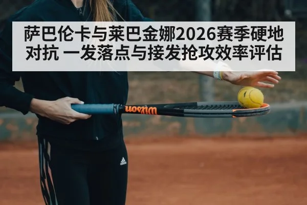 萨巴伦卡与莱巴金娜2026赛季硬地对抗 一发落点与接发抢攻效率评估