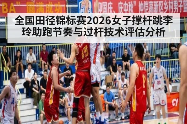 全国田径锦标赛2026女子撑杆跳李玲助跑节奏与过杆技术评估分析