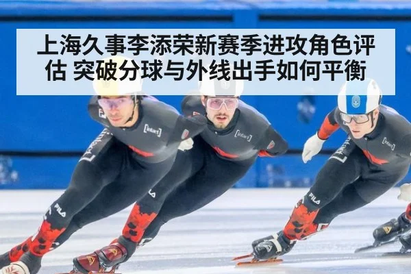 上海久事李添荣新赛季进攻角色评估 突破分球与外线出手如何平衡