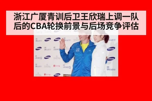 浙江广厦青训后卫王欣瑞上调一队后的CBA轮换前景与后场竞争评估