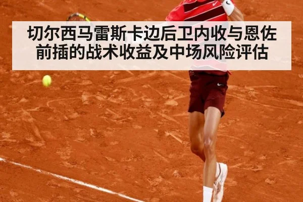 切尔西马雷斯卡边后卫内收与恩佐前插的战术收益及中场风险评估